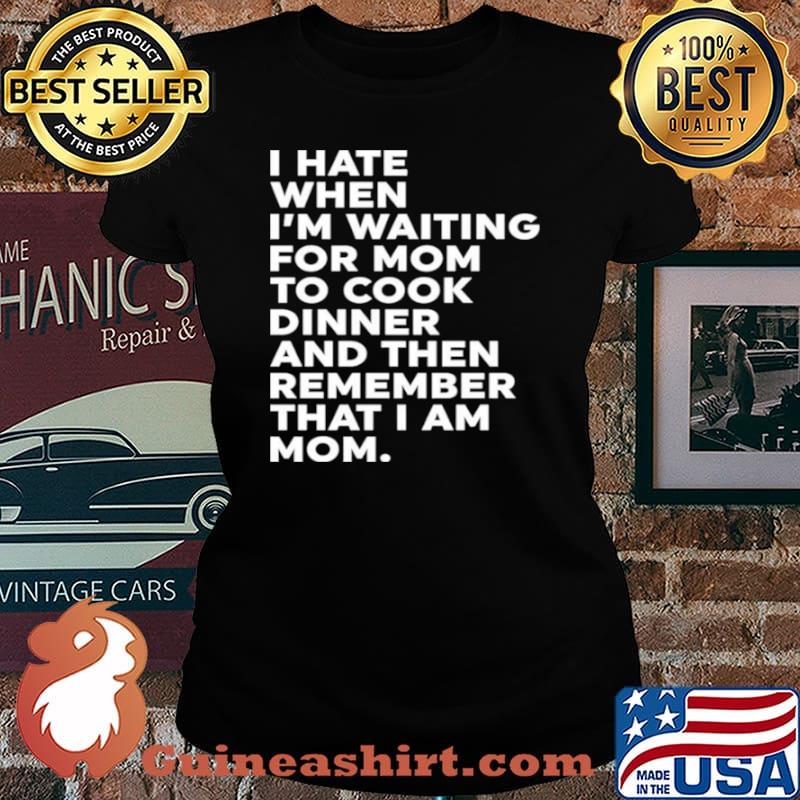 I Hate When I’m Waiting For Mom To Cook Dinner And Then Remember That I Am Mom Shirt Laides tee