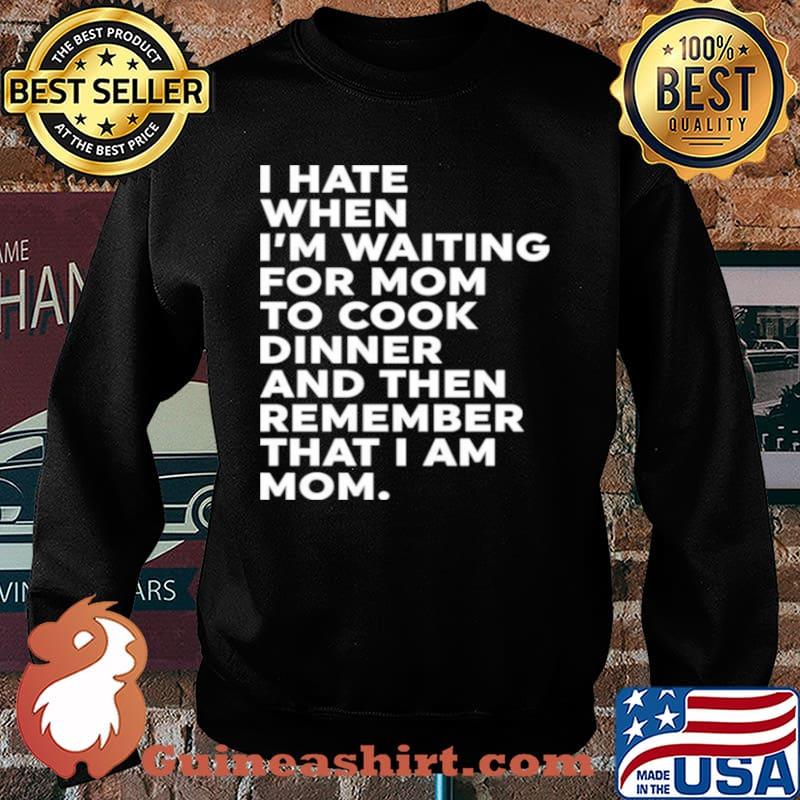 I Hate When I’m Waiting For Mom To Cook Dinner And Then Remember That I Am Mom Shirt Sweater