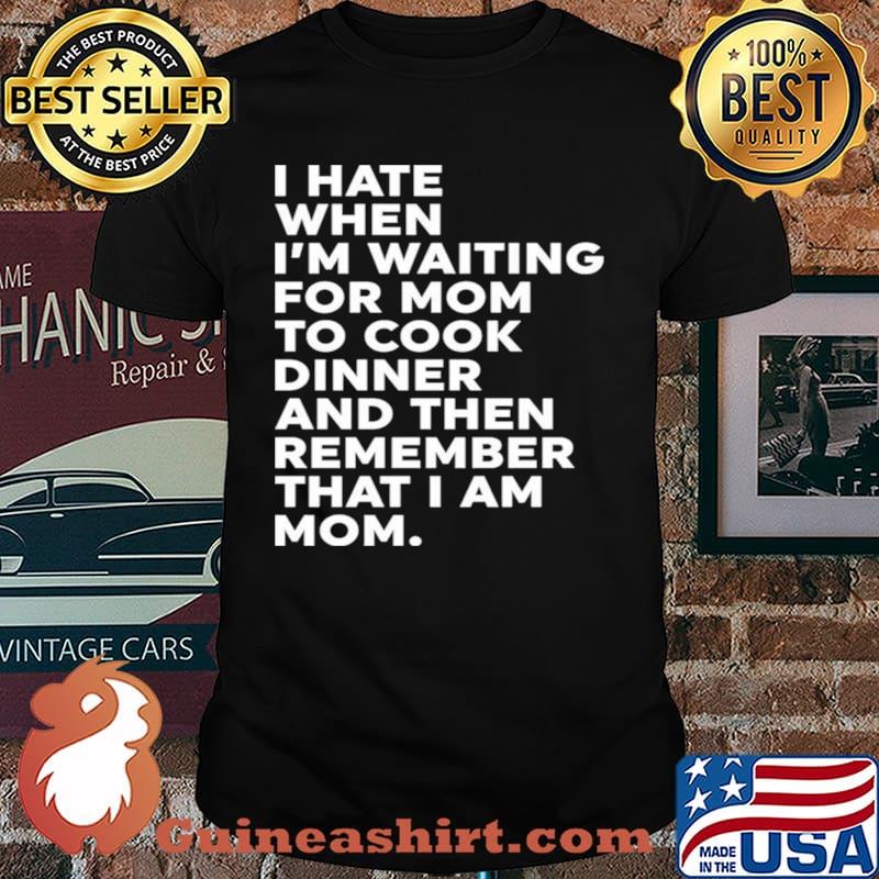 I Hate When I’m Waiting For Mom To Cook Dinner And Then Remember That I Am Mom Shirt