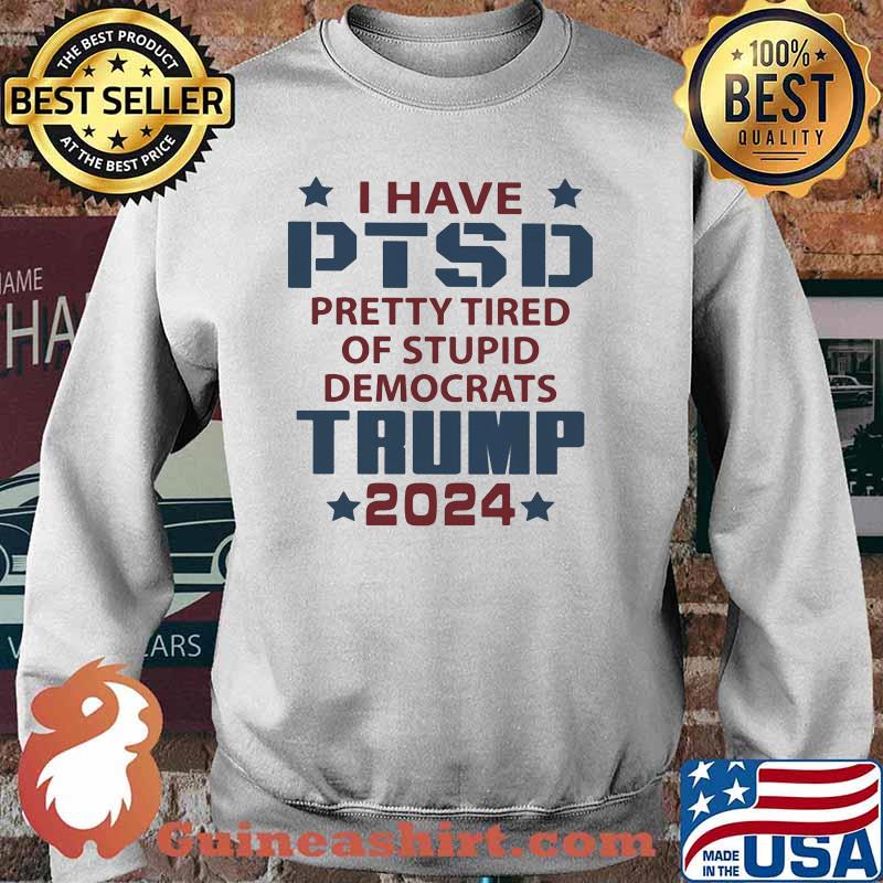 I Have PTSD Pretty Tired Of Stupid Democrats Trump 2024 Shirt Sweater