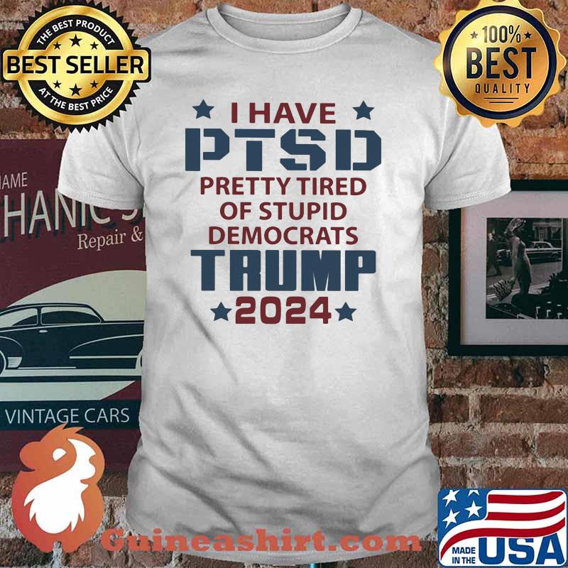 I Have PTSD Pretty Tired Of Stupid Democrats Trump 2024 Shirt