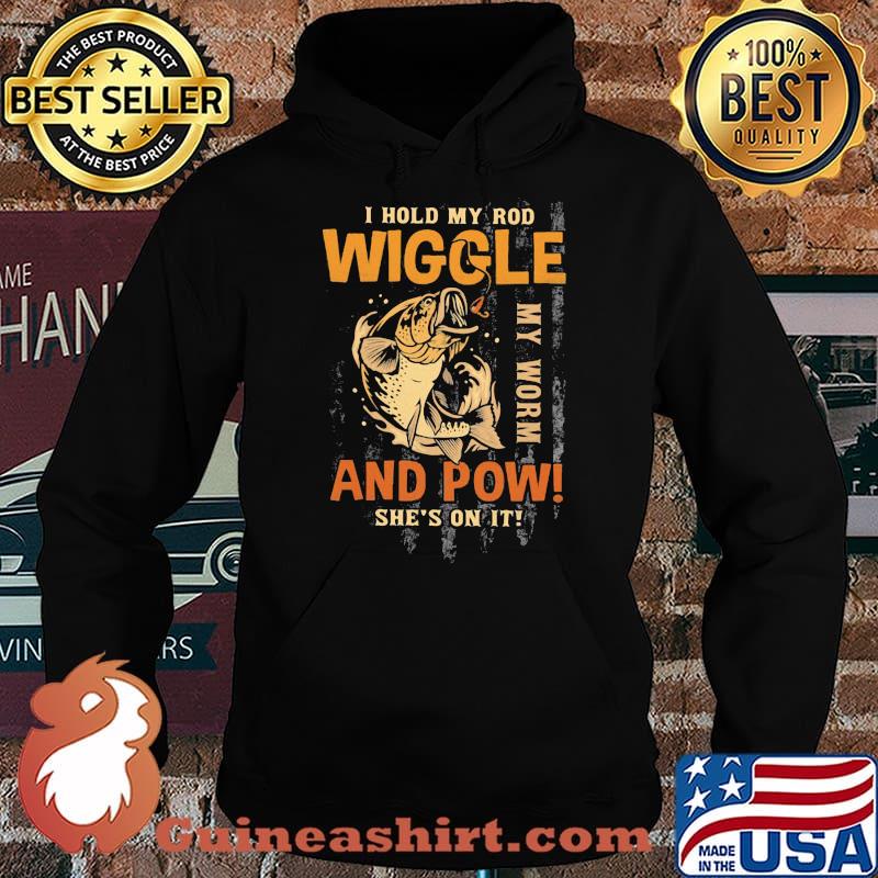 I Hold My Rod Wiggle My Rod And Pow She's On It Fishing Shirt Hoodie