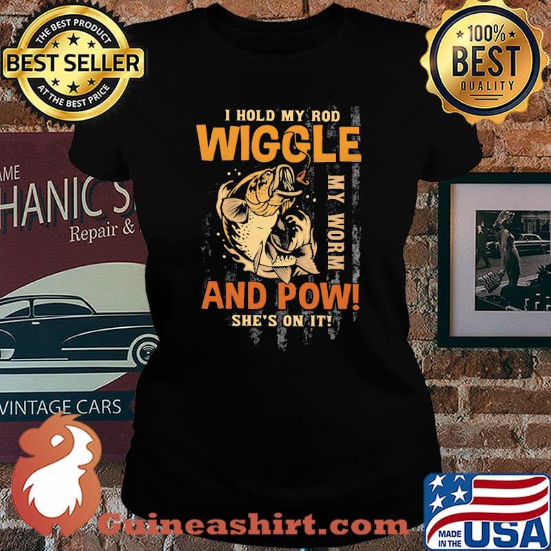 I Hold My Rod Wiggle My Rod And Pow She's On It Fishing Shirt Laides tee