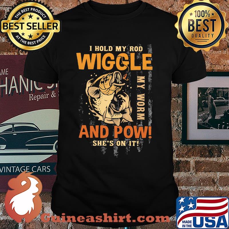I Hold My Rod Wiggle My Rod And Pow She's On It Fishing Shirt