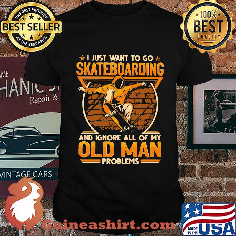 I just want to go Skateboarding and ignore all of my old man problems shirt