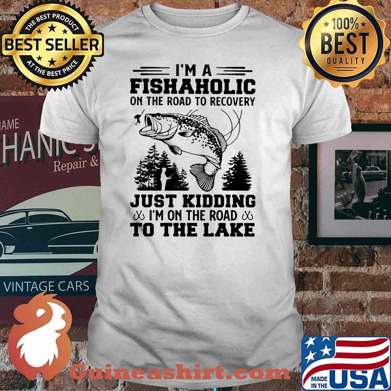 I'm A Fishaholic On The Road To Recovery Just Kiding I'n On THe Road To The Lake Shirt