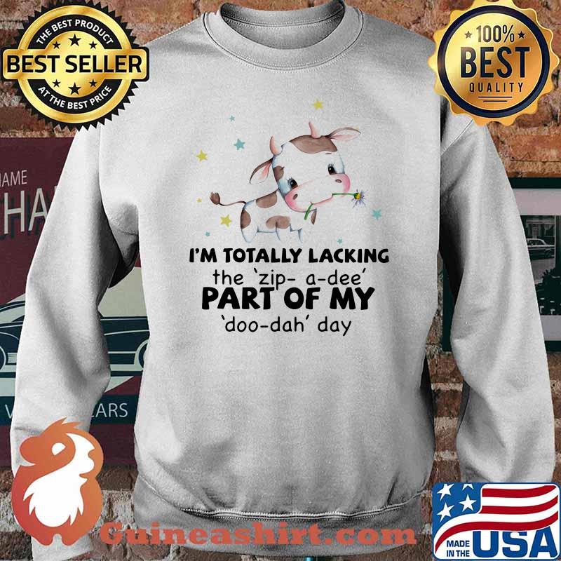 I'm Totally LAcking The Zip A Dee PArt Of My Doo Dah Day Cow Shirt Sweater