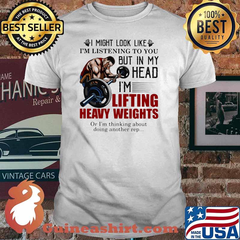 I Might Look Like I'm Listening To You But In My Head I'm Lifting Heavy Weights Or I'm Thinking About Doing Another Rep Shirt