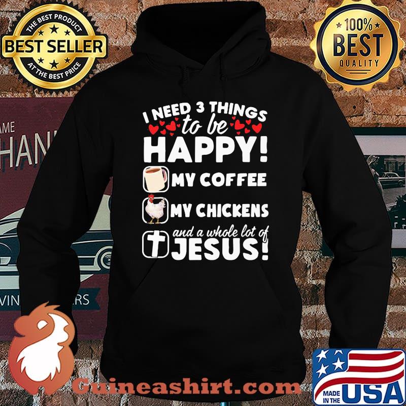 I Need 3 Things To Be Happy My Coffee My Chickens And A Whole Lot OF Jesus Shirt Hoodie