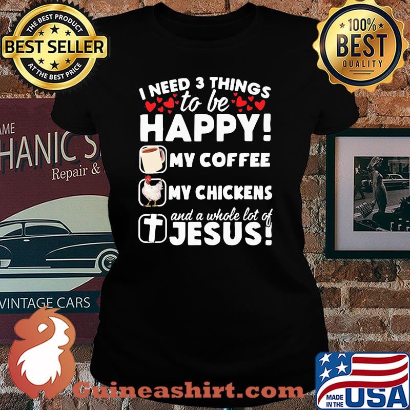 I Need 3 Things To Be Happy My Coffee My Chickens And A Whole Lot OF Jesus Shirt Laides tee