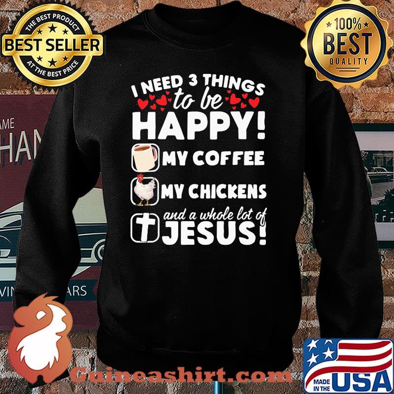I Need 3 Things To Be Happy My Coffee My Chickens And A Whole Lot OF Jesus Shirt Sweater