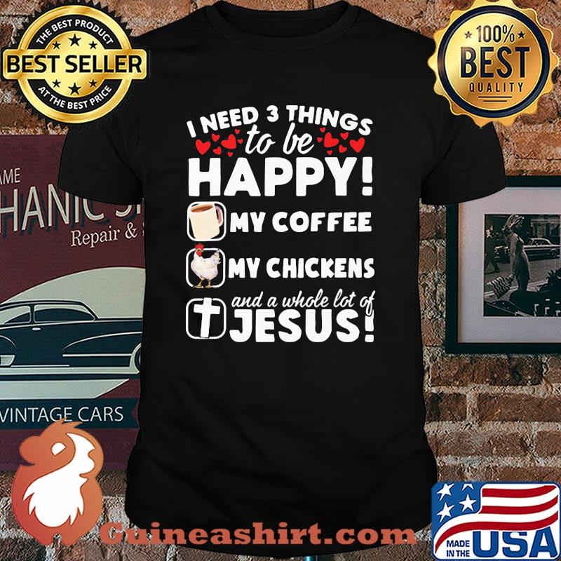 I Need 3 Things To Be Happy My Coffee My Chickens And A Whole Lot OF Jesus Shirt