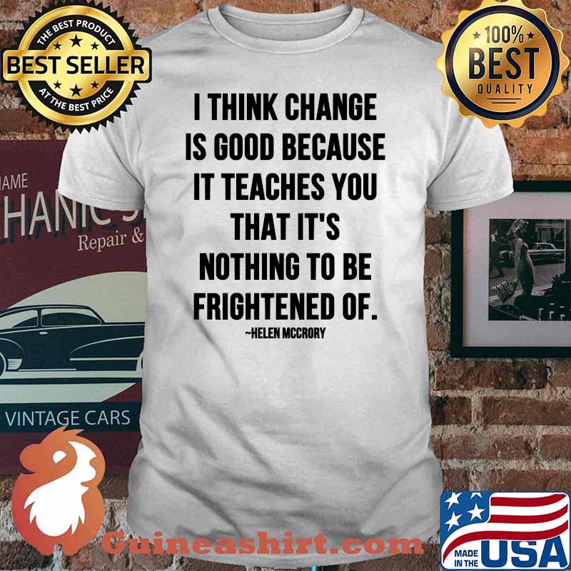 I Think Change Is Good Because It Teaches You That It Nothing To Be Frightened Of Quote By Helen Mccrory Shirt