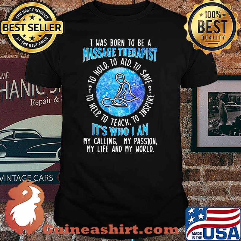 I WAs Born To Be A Massage Therapist It's Who I A My Calling My Passion My Life And My World To Hold To Aid To Save To Help To Teach To Inspire Shirt