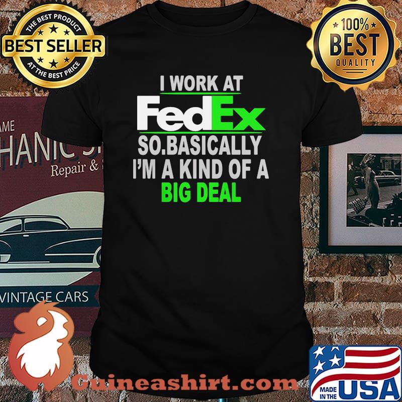 I Work At Fedex So Basically I Am A Kind Of A Big Deal Shirt