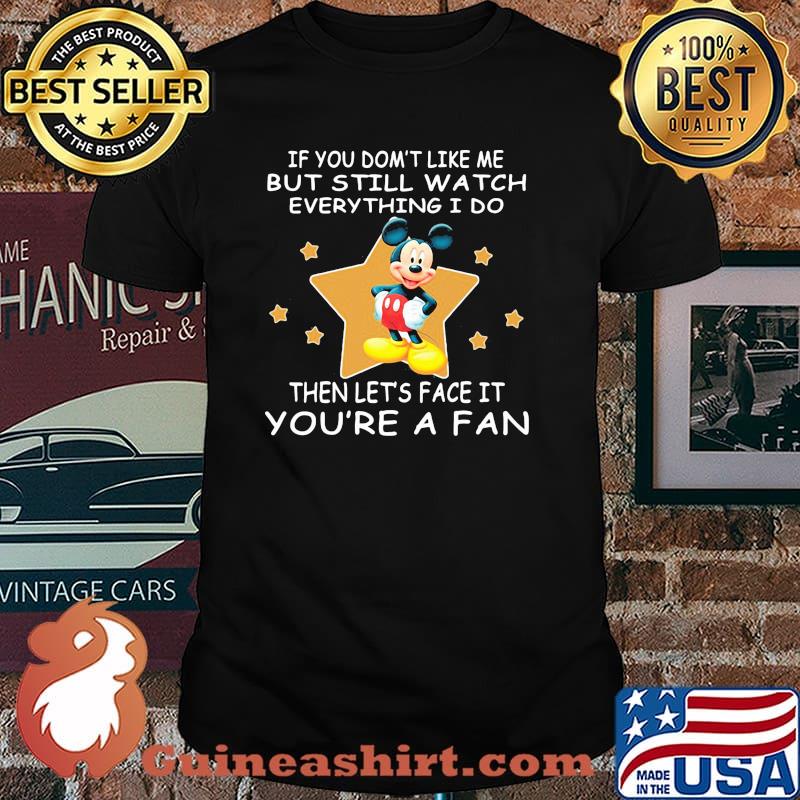 If You Don’t Like Me But Still Watch Everything I Do Then Lets Face It Youre A Fan Mickey Shirt