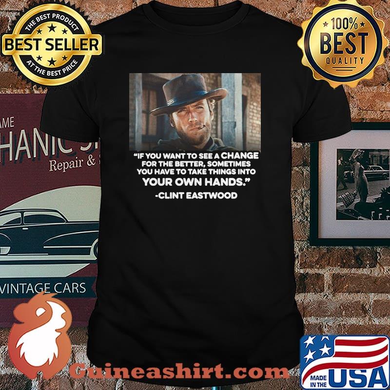 If You Want To See A Change For The Better Sometimes You Have To Take Things Into Your Own Hands Quote Clint Eastwood Shirt