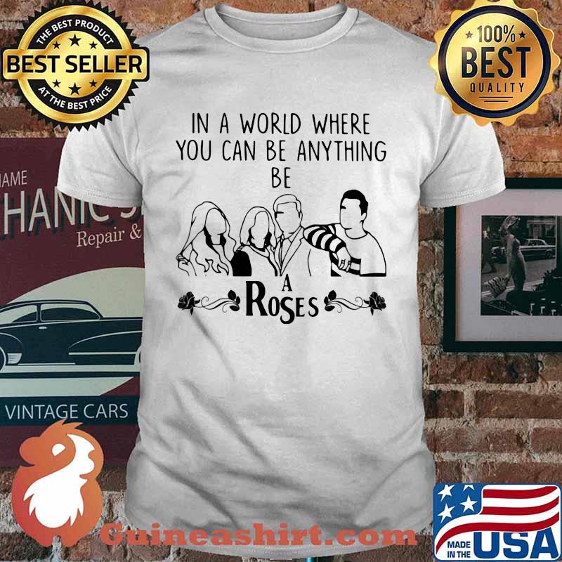 In A World Where You Can Be Anything Be A Rose Shirt