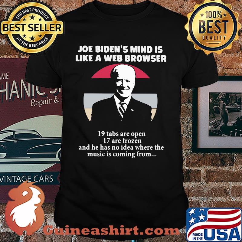 Joe Biden's Mind Is Like A Web Browser 19 Tabs Are Open 17 Are Frozen And He Has No Idea Where The Music Is Coming From Shirt