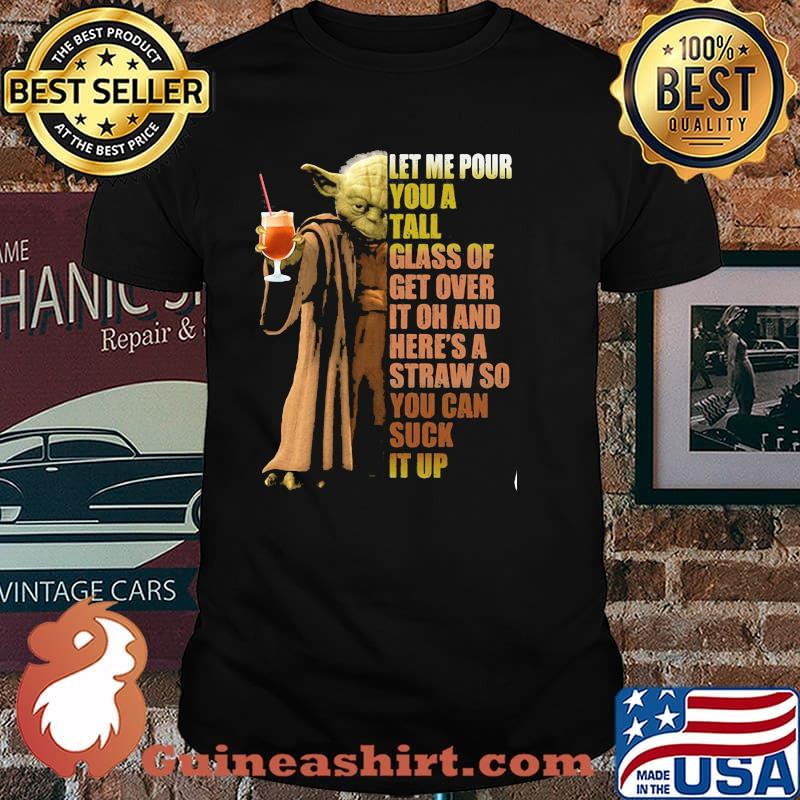 Let Me Pour You A Tall Glass Of Get Over It Oh And Here’s A Straw So You Can Suck It Up Yoda Shirt