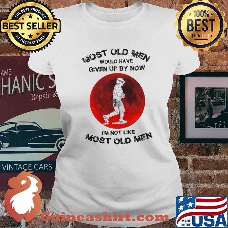 Most Old Men Would Have Given By Now I’m Not Like Most Old Men Ladies tee