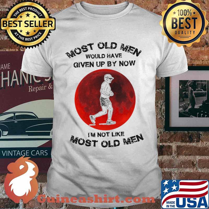 Most Old Men Would Have Given By Now I’m Not Like Most Old Men shirt