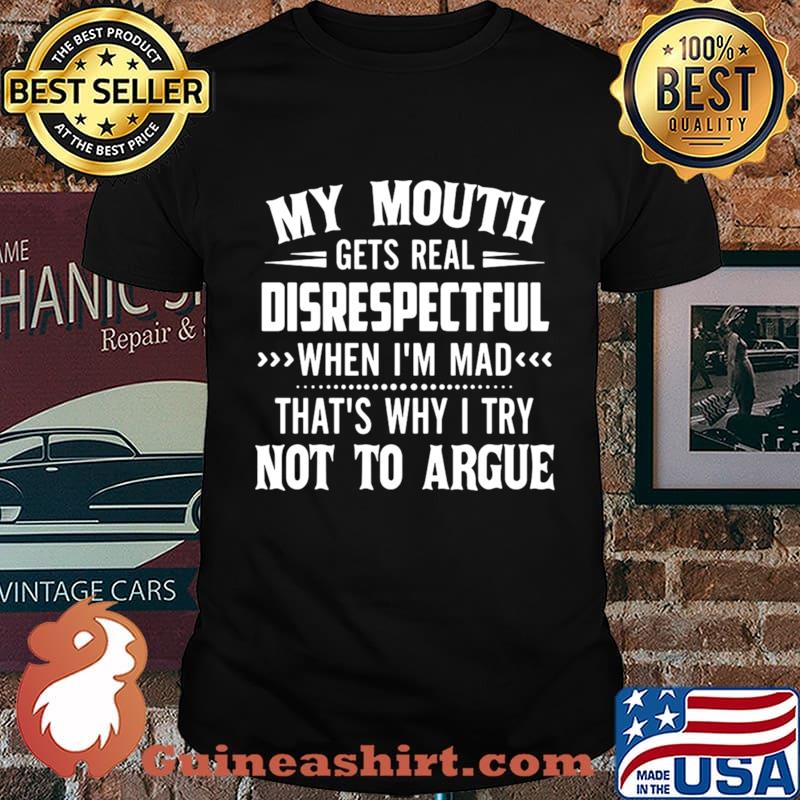 My Mouth Gets Real Disrespectful When I’m Mad That’s Why I Try Not To Argue shirt
