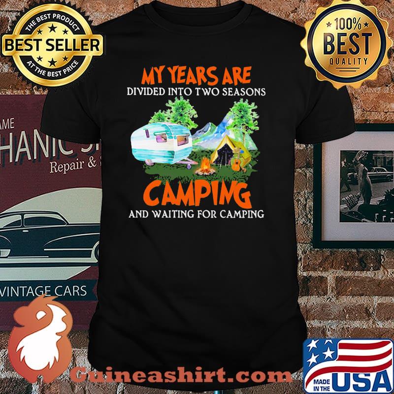 My Year Are Divided Into Two Seasons Camping And Waiting For Camping Shirt