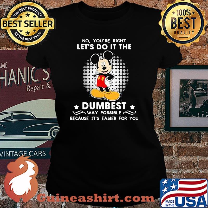 No You’re Right Let’s Do It The Dumbest Way Possible Because It’s Easier For You Mickey Mouse Shirt Laides tee