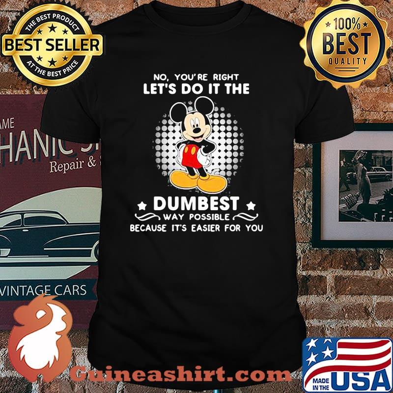 No You’re Right Let’s Do It The Dumbest Way Possible Because It’s Easier For You Mickey Mouse Shirt