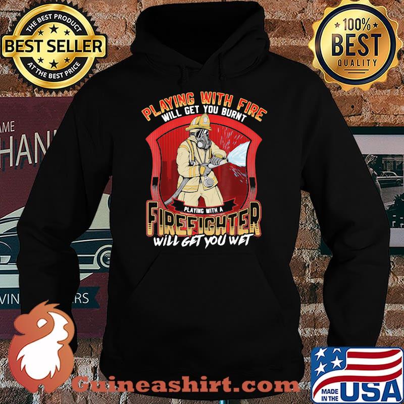 Playing With Fire Will Get You Burnt Firefighter Will Get You Wet Shirt Hoodie