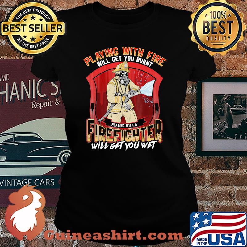 Playing With Fire Will Get You Burnt Firefighter Will Get You Wet Shirt Laides tee