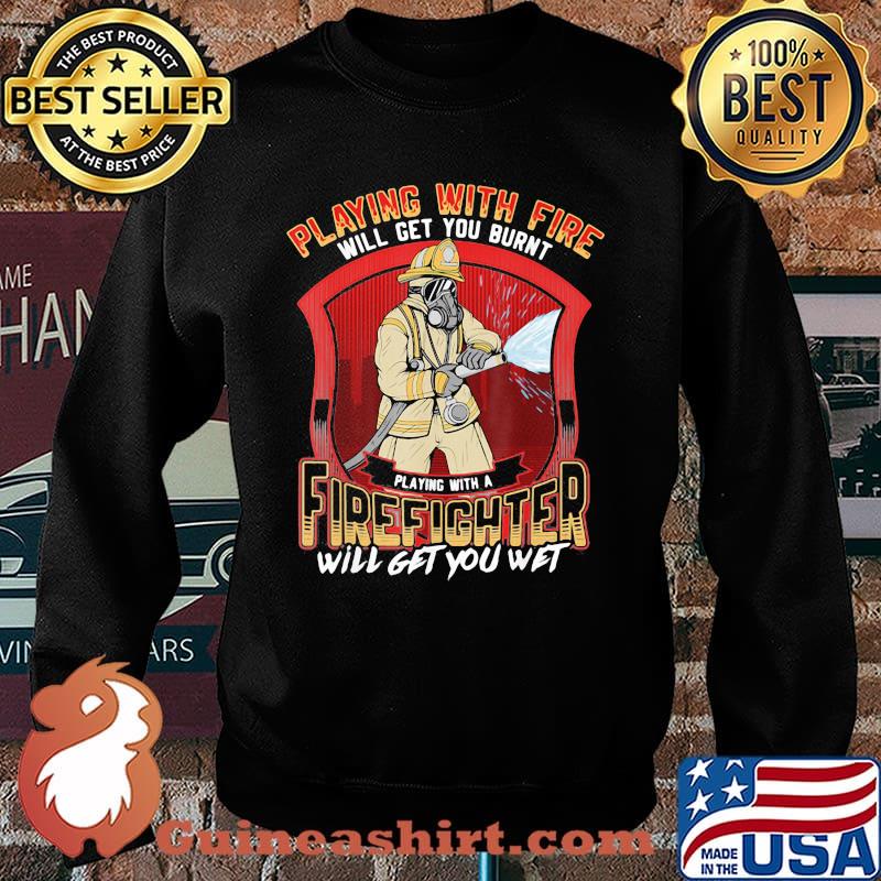 Playing With Fire Will Get You Burnt Firefighter Will Get You Wet Shirt Sweater