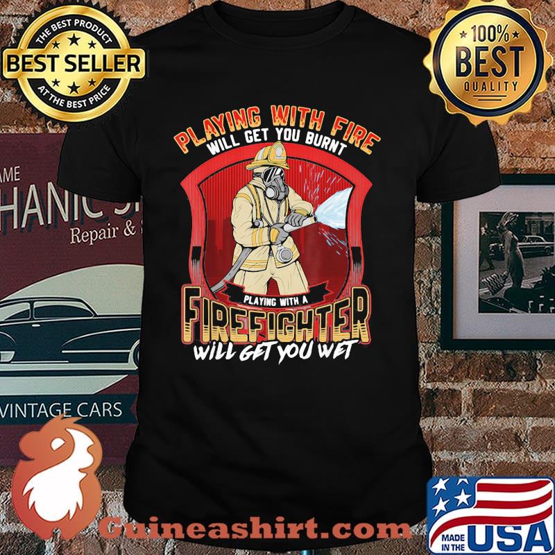 Playing With Fire Will Get You Burnt Firefighter Will Get You Wet Shirt