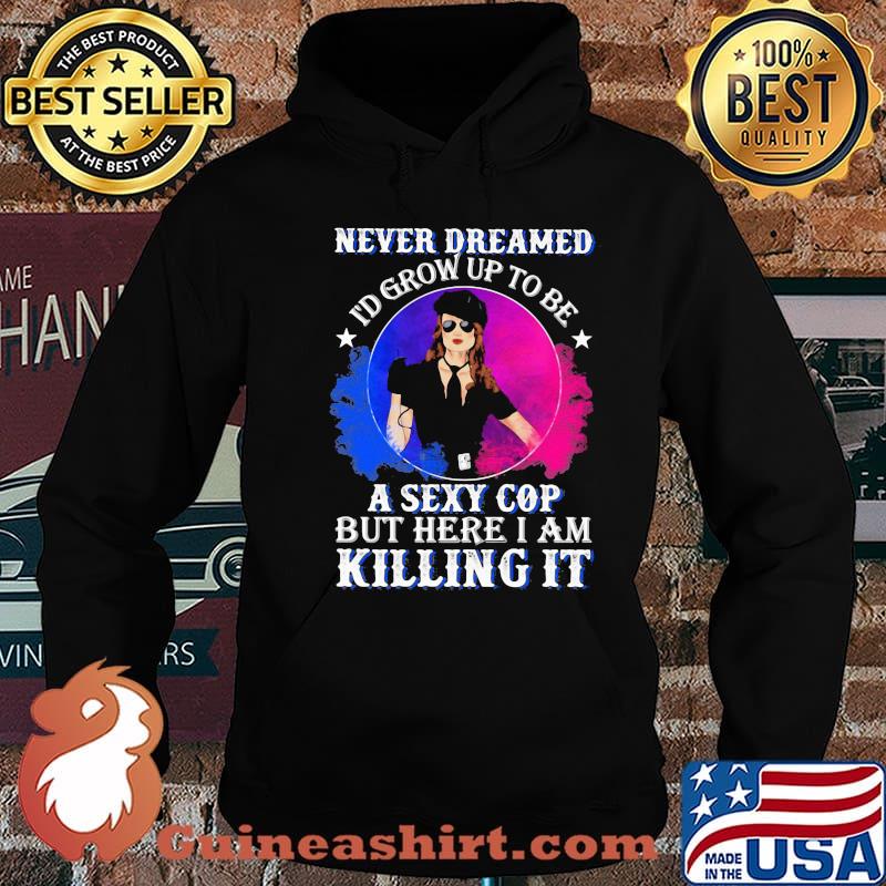 Police Never dreamed I'd grow up to be A Sexy Cop But Here I Am Killing It Shirt Hoodie