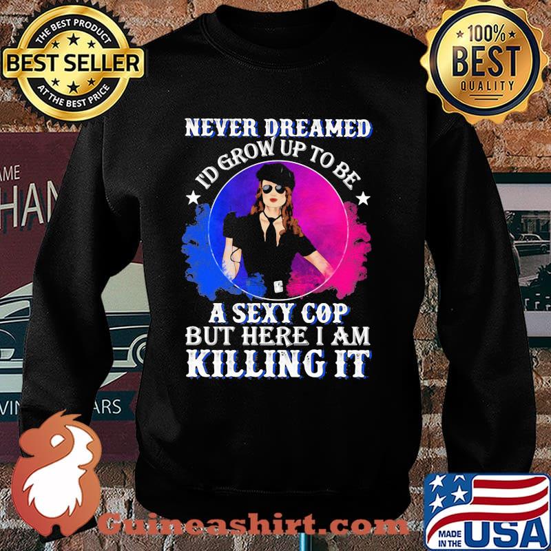 Police Never dreamed I'd grow up to be A Sexy Cop But Here I Am Killing It Shirt Sweater