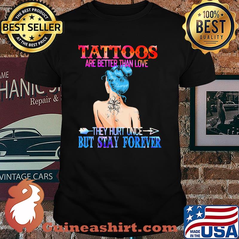 Tattoos Are Better Than Love They Hurt Once But Stay Forever Shirt