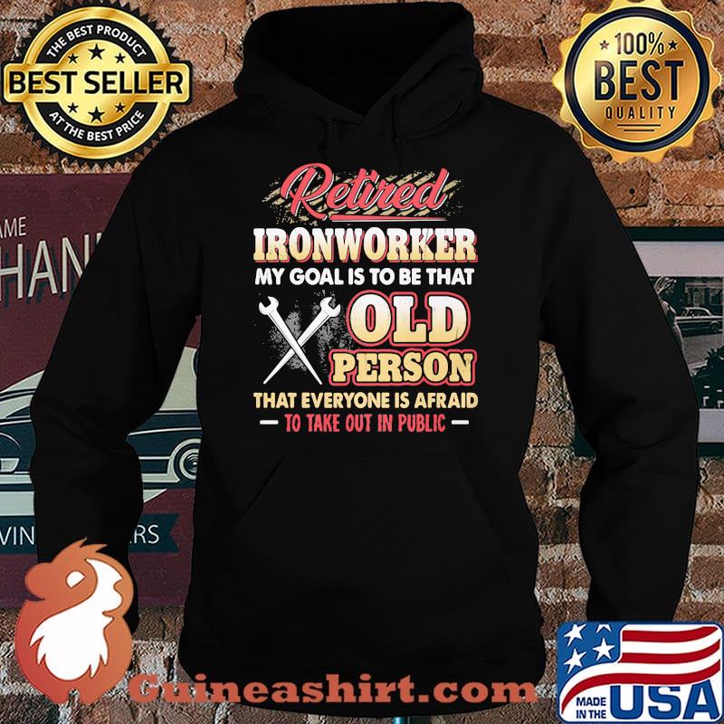 Retired Ironworker My Goat Is To Be That Old Person That Everyone Is Afraid To Take Out In Public Shirt Hoodie