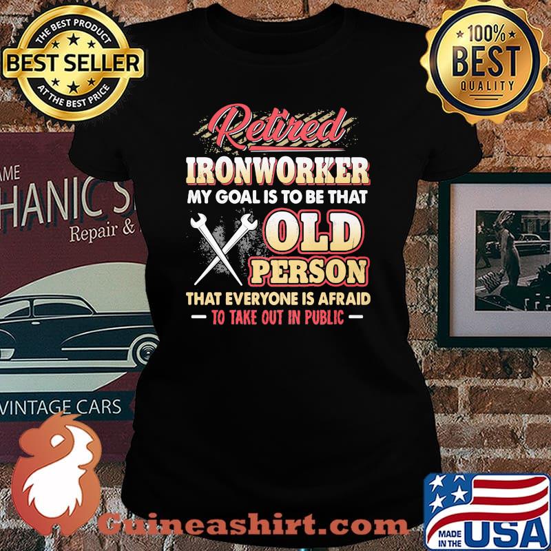 Retired Ironworker My Goat Is To Be That Old Person That Everyone Is Afraid To Take Out In Public Shirt Laides tee