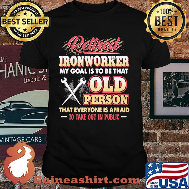 Retired Ironworker My Goat Is To Be That Old Person That Everyone Is Afraid To Take Out In Public Shirt