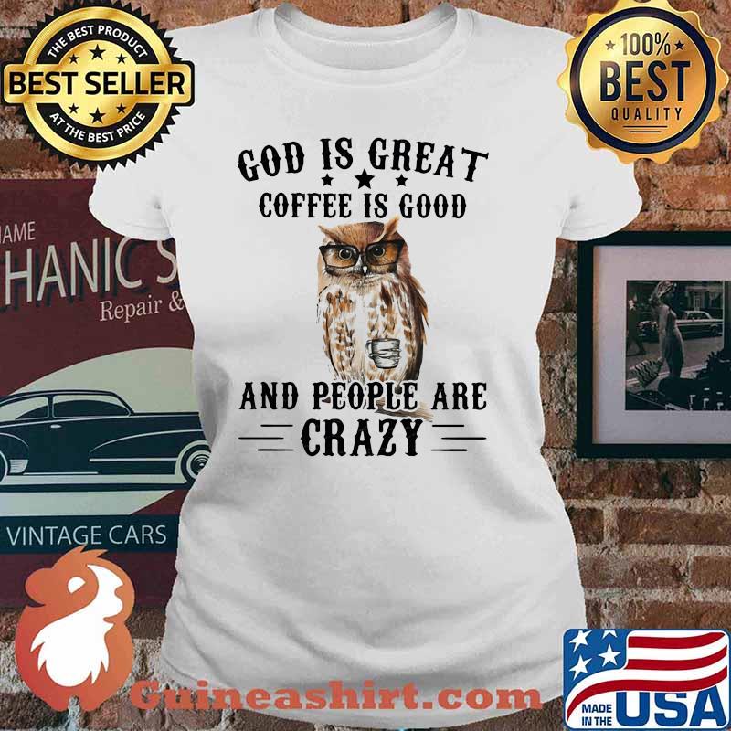 God Is Great Coffee Is Good And People Are Crazy Owl Shirt Ladies tee