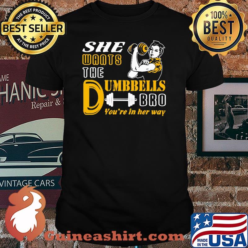 She Wants The Dumbbells Bro You're In Her Way Strong Girl Shirt