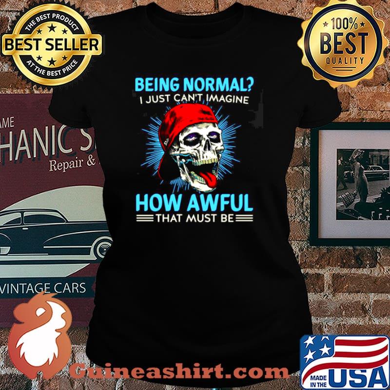 Skull Being Normal I Just Can’t Imagine How Awful That Must Be Shirt Laides tee