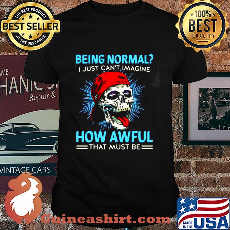 Skull Being Normal I Just Can’t Imagine How Awful That Must Be Shirt