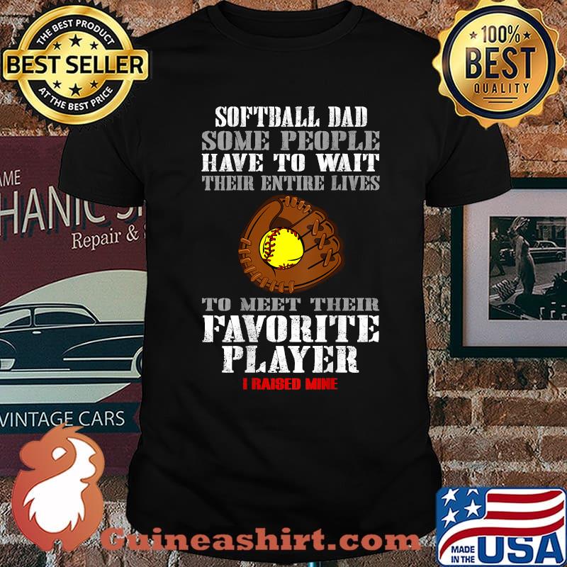 Softball Dad Some People Have To Wait Their Entine Lives Meet Their Favorite Player Raised Mine Shirt