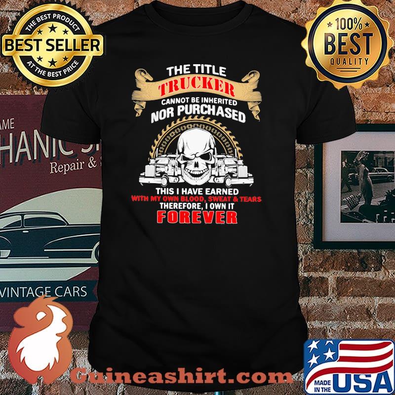 The Title Trucker Annot Be Inherited Nor Purchased This Is Have Eared With My Own It Forever Skull Shirt