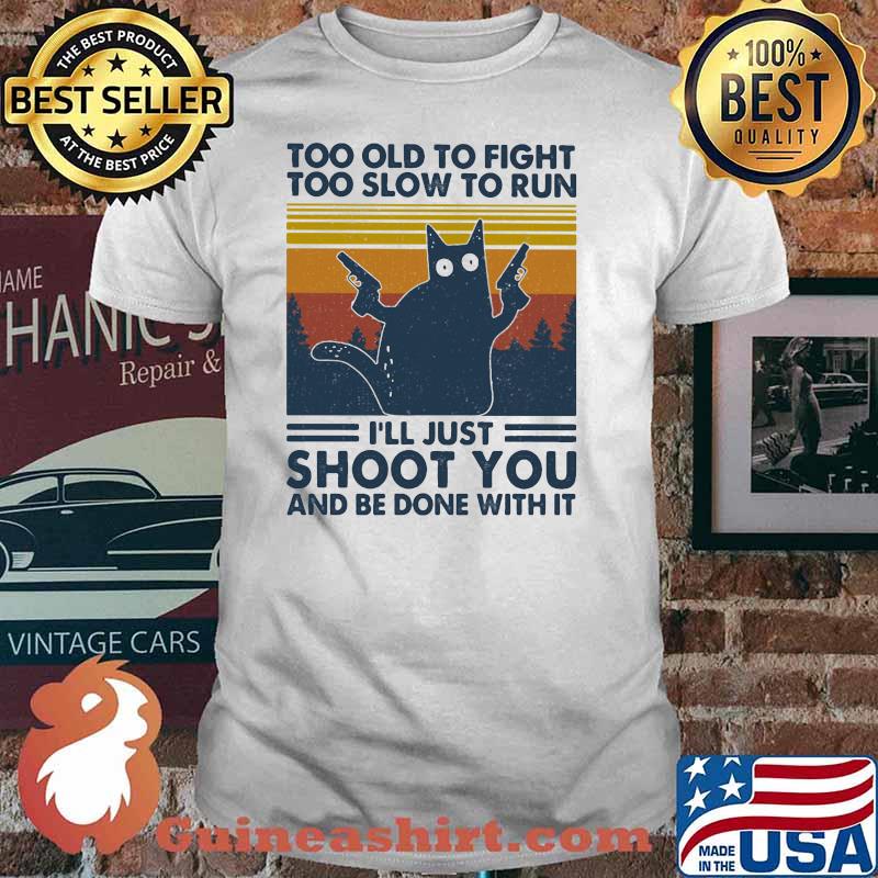 Too Old To Fight To Slow To Run I'll Just Shoot You And Be Done With It Cat Vintage Shirt