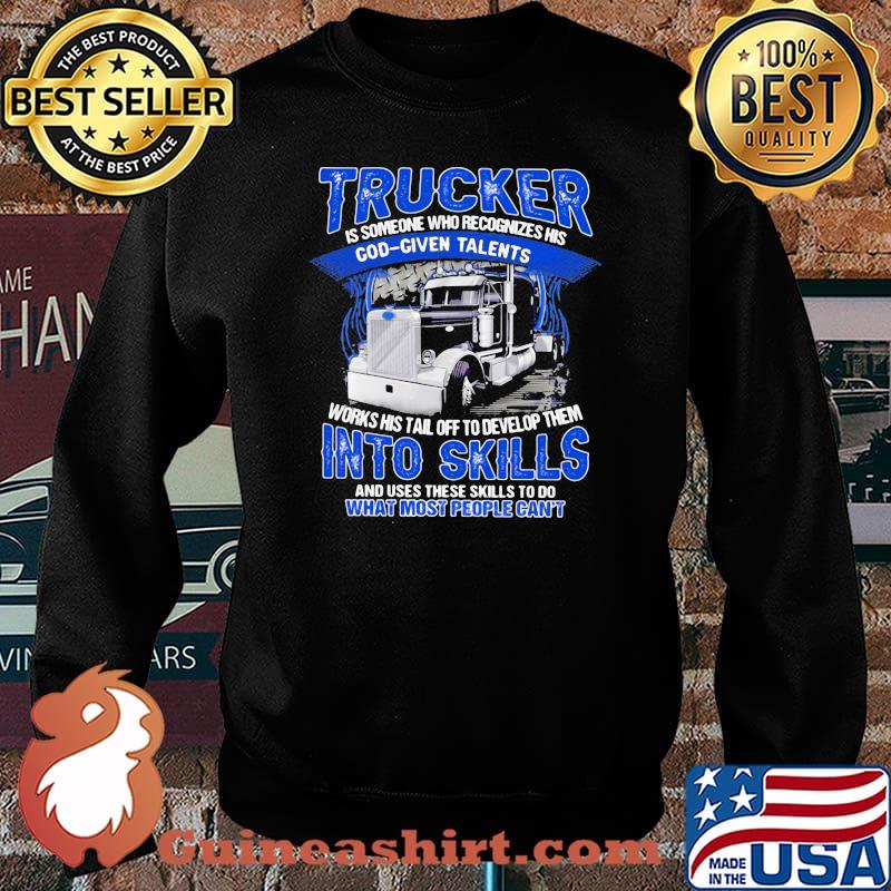 Trucker Is Someone Who recognizes His God Given Talents Works Use These Skills To Do What Most People Can't Shirt Sweater