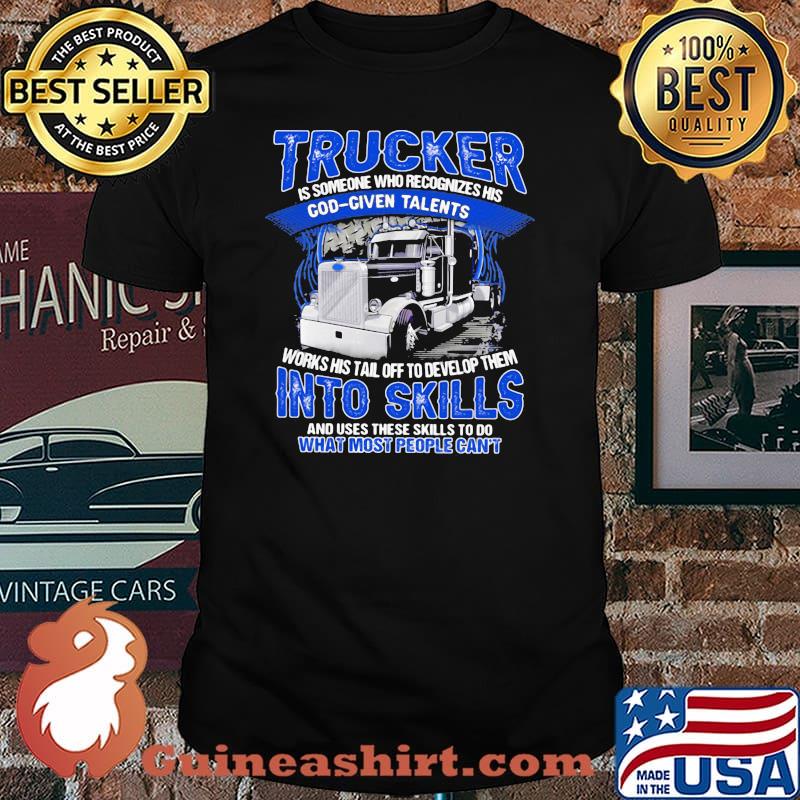 Trucker Is Someone Who recognizes His God Given Talents Works Use These Skills To Do What Most People Can't Shirt