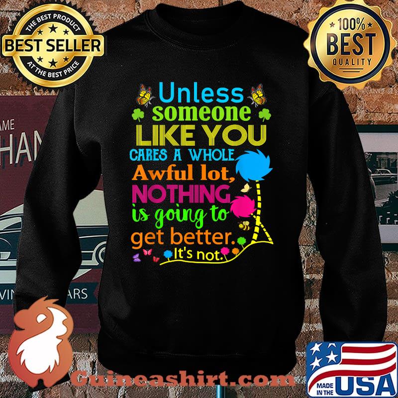 Unless Someone Like You Cares A Whole Awful Lot Nothing Is Going To Get Better Shirt Sweater